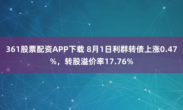 361股票配资APP下载 8月1日利群转债上涨0.47%，转股溢价率17.76%