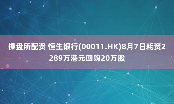 操盘所配资 恒生银行(00011.HK)8月7日耗资2289万港元回购20万股