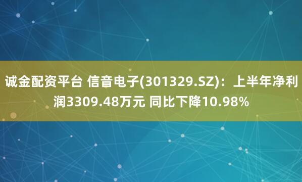 诚金配资平台 信音电子(301329.SZ):上半年净利润3309.48万元 同比下降10.98%