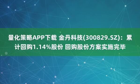 量化策略APP下载 金丹科技(300829.SZ)：累计回购1.14%股份 回购股份方案实施完毕