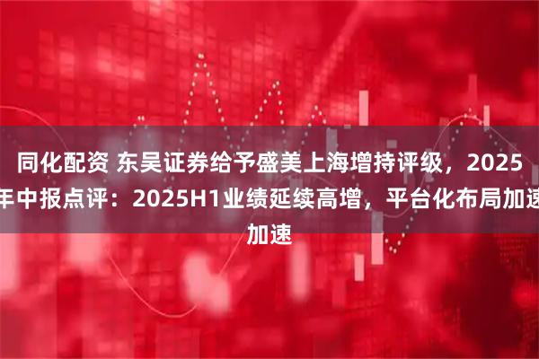 同化配资 东吴证券给予盛美上海增持评级，2025年中报点评：2025H1业绩延续高增，平台化布局加速