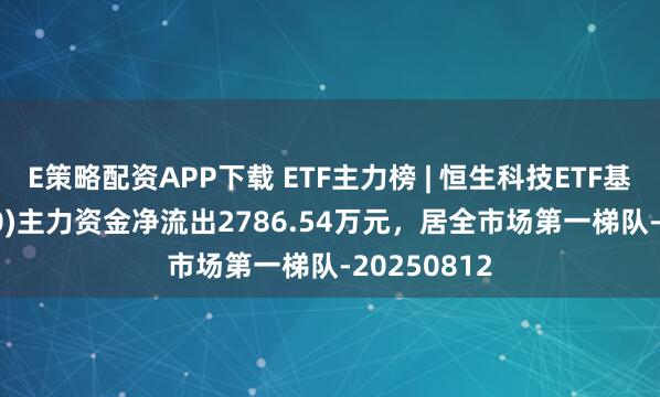 E策略配资APP下载 ETF主力榜 | 恒生科技ETF基金(513260)主力资金净流出2786.54万元，居全市场第一梯队-20250812
