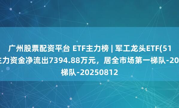 广州股票配资平台 ETF主力榜 | 军工龙头ETF(512710)主力资金净流出7394.88万元，居全市场第一梯队-20250812