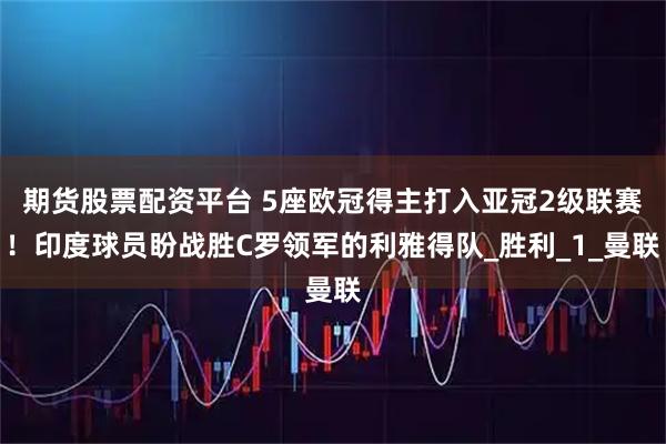 期货股票配资平台 5座欧冠得主打入亚冠2级联赛!印度球员盼战胜C罗领军的利雅得队_胜利_1_曼联
