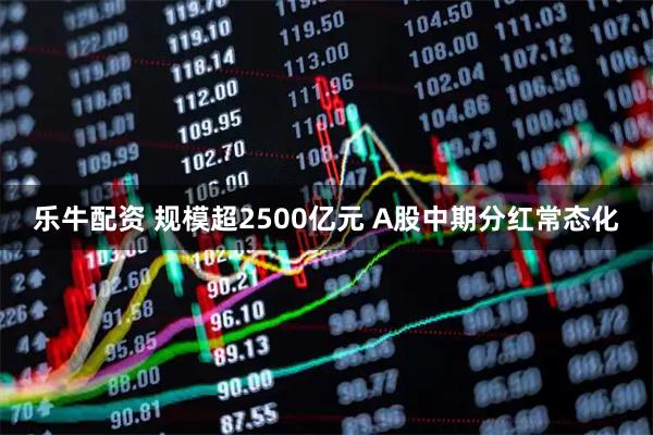 乐牛配资 规模超2500亿元 A股中期分红常态化