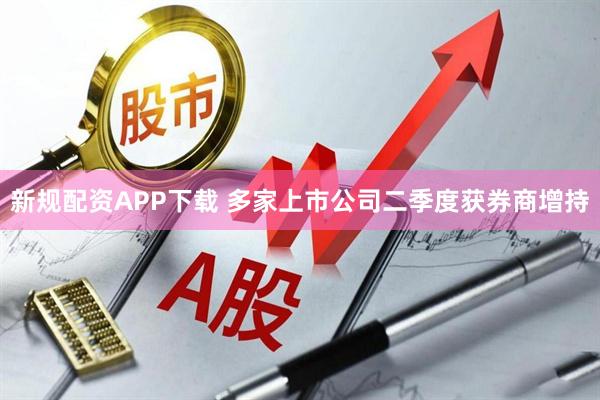 新规配资APP下载 多家上市公司二季度获券商增持