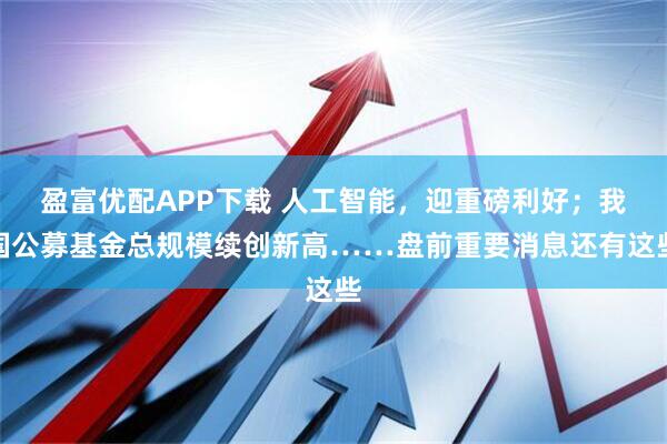 盈富优配APP下载 人工智能，迎重磅利好；我国公募基金总规模续创新高……盘前重要消息还有这些