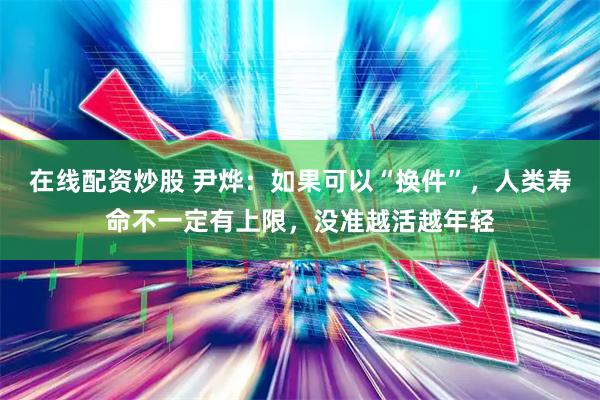 在线配资炒股 尹烨:如果可以“换件”,人类寿命不一定有上限,没准越活越年轻