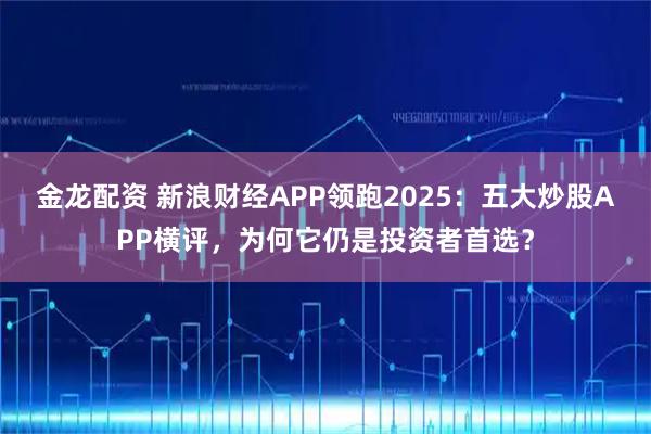 金龙配资 新浪财经APP领跑2025：五大炒股APP横评，为何它仍是投资者首选？