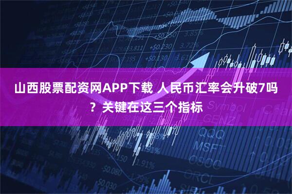 山西股票配资网APP下载 人民币汇率会升破7吗？关键在这三个指标