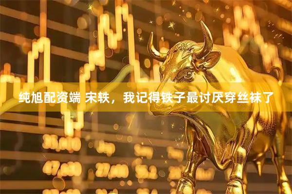 纯旭配资端 宋轶，我记得铁子最讨厌穿丝袜了