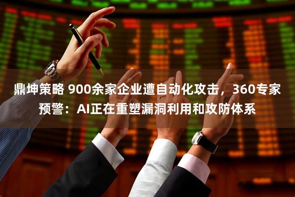 鼎坤策略 900余家企业遭自动化攻击，360专家预警：AI正在重塑漏洞利用和攻防体系