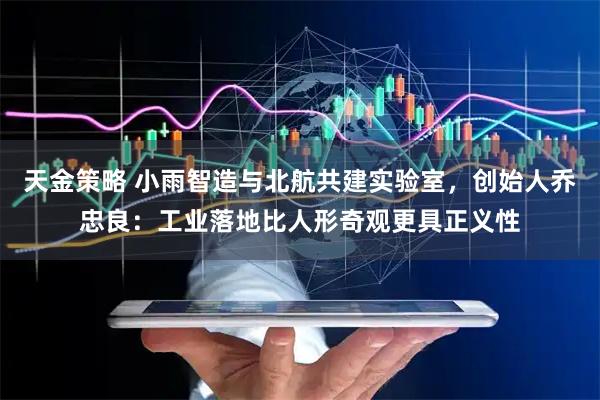天金策略 小雨智造与北航共建实验室，创始人乔忠良：工业落地比人形奇观更具正义性